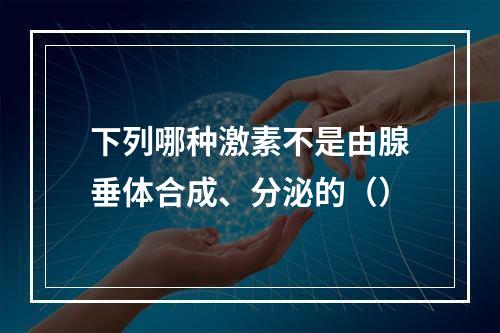 下列哪种激素不是由腺垂体合成、分泌的（）