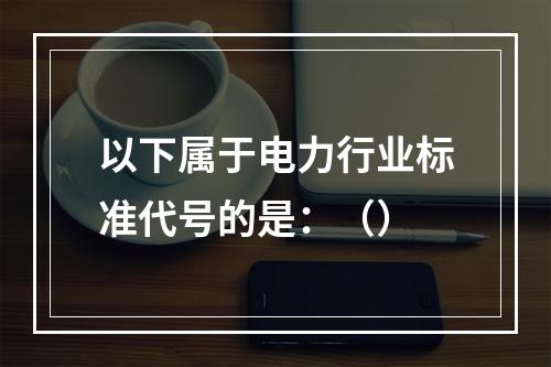 以下属于电力行业标准代号的是：（）