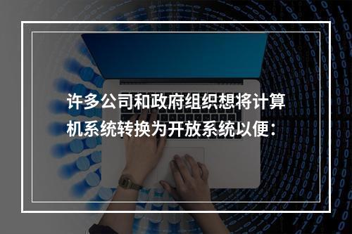 许多公司和政府组织想将计算机系统转换为开放系统以便：