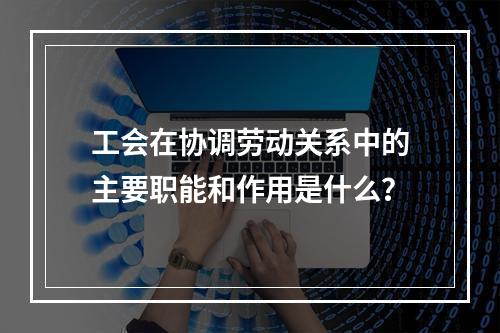 工会在协调劳动关系中的主要职能和作用是什么？