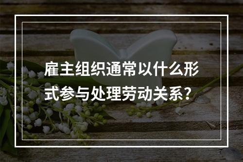 雇主组织通常以什么形式参与处理劳动关系？