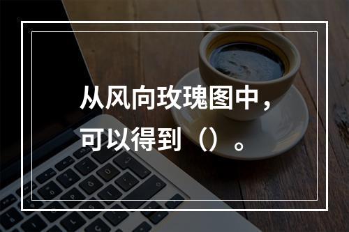 从风向玫瑰图中，可以得到（）。