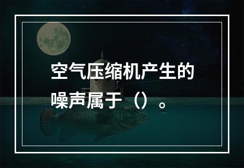 空气压缩机产生的噪声属于（）。