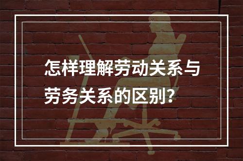 怎样理解劳动关系与劳务关系的区别？