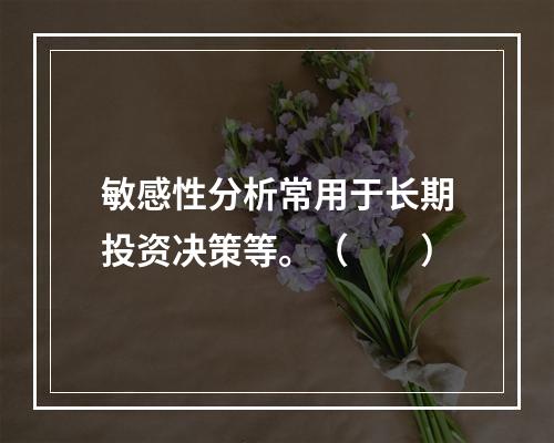 敏感性分析常用于长期投资决策等。（　　）