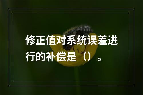 修正值对系统误差进行的补偿是（）。