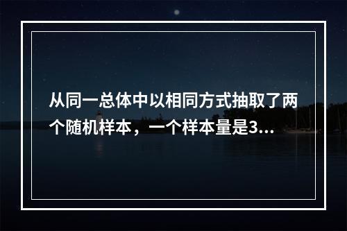 从同一总体中以相同方式抽取了两个随机样本，一个样本量是30，