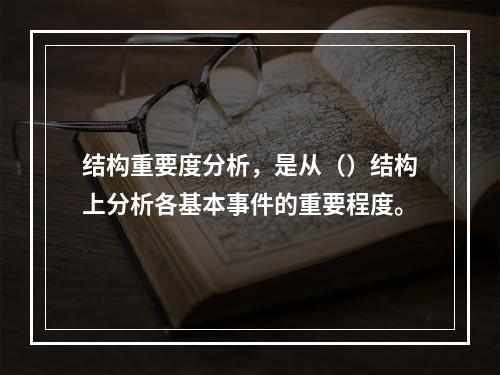 结构重要度分析，是从（）结构上分析各基本事件的重要程度。