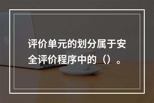 评价单元的划分属于安全评价程序中的（）。