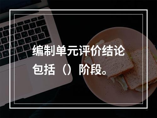 编制单元评价结论包括（）阶段。