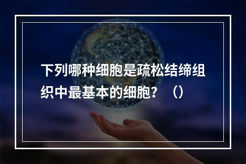 下列哪种细胞是疏松结缔组织中最基本的细胞？（）