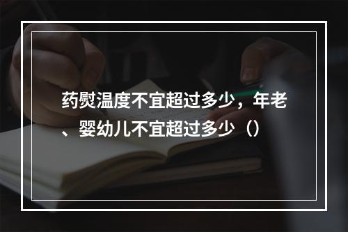 药熨温度不宜超过多少，年老、婴幼儿不宜超过多少（）