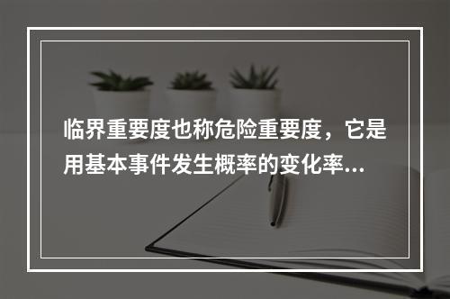 临界重要度也称危险重要度，它是用基本事件发生概率的变化率对（