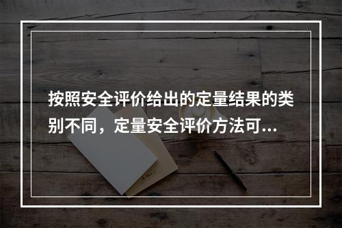 按照安全评价给出的定量结果的类别不同，定量安全评价方法可以分