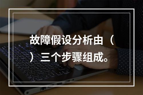 故障假设分析由（）三个步骤组成。