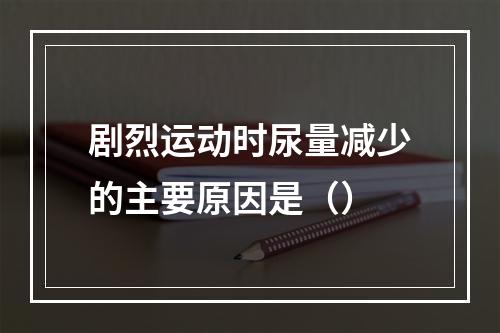 剧烈运动时尿量减少的主要原因是（）