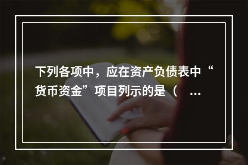 下列各项中，应在资产负债表中“货币资金”项目列示的是（　）。