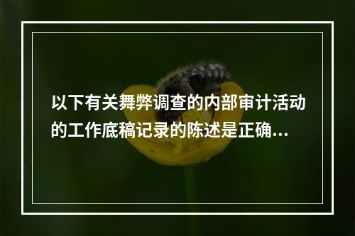 以下有关舞弊调查的内部审计活动的工作底稿记录的陈述是正确的：