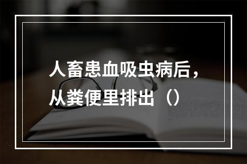 人畜患血吸虫病后，从粪便里排出（）