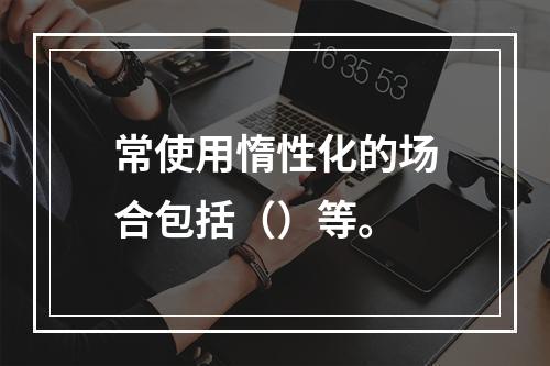 常使用惰性化的场合包括（）等。