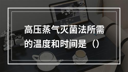 高压蒸气灭菌法所需的温度和时间是（）