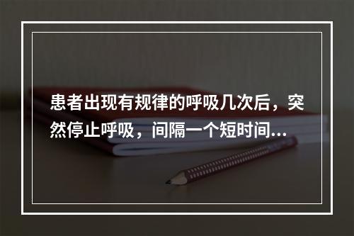 患者出现有规律的呼吸几次后，突然停止呼吸，间隔一个短时间后又