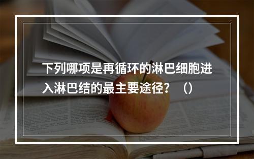 下列哪项是再循环的淋巴细胞进入淋巴结的最主要途径？（）