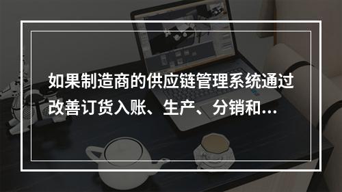 如果制造商的供应链管理系统通过改善订货入账、生产、分销和装运