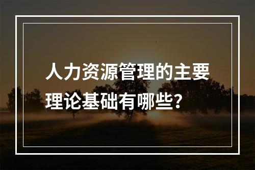 人力资源管理的主要理论基础有哪些？