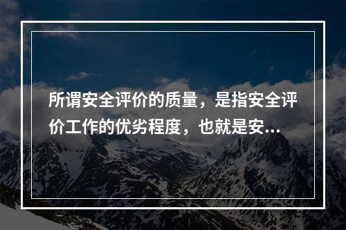 所谓安全评价的质量，是指安全评价工作的优劣程度，也就是安全评