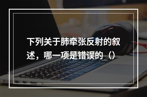 下列关于肺牵张反射的叙述，哪一项是错误的（）