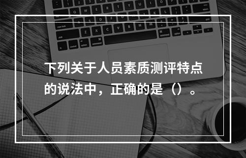 下列关于人员素质测评特点的说法中，正确的是（）。