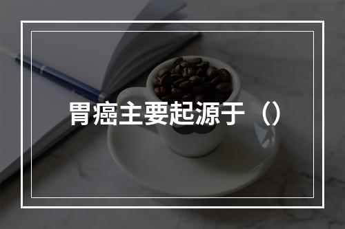 胃癌主要起源于（）