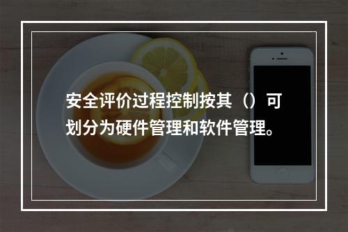 安全评价过程控制按其（）可划分为硬件管理和软件管理。