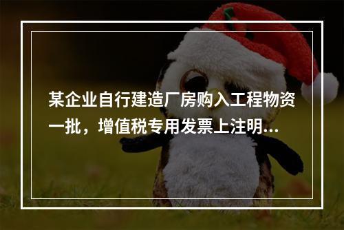 某企业自行建造厂房购入工程物资一批，增值税专用发票上注明的价