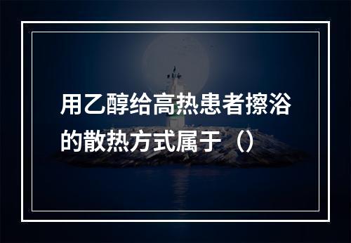 用乙醇给高热患者擦浴的散热方式属于（）