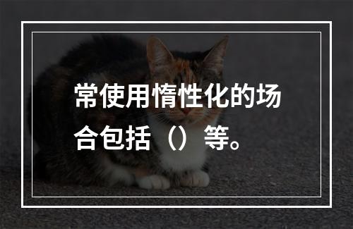 常使用惰性化的场合包括（）等。