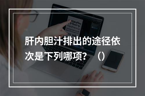 肝内胆汁排出的途径依次是下列哪项？（）