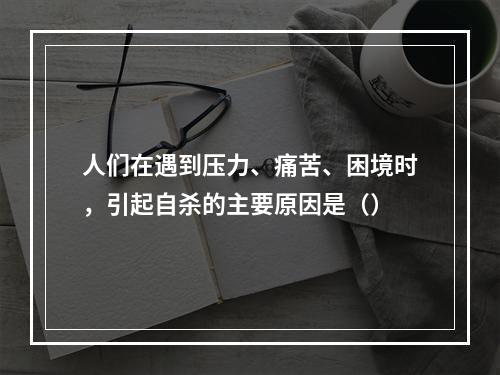 人们在遇到压力、痛苦、困境时，引起自杀的主要原因是（）