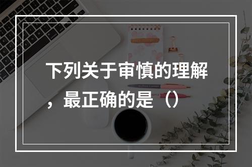 下列关于审慎的理解，最正确的是（）