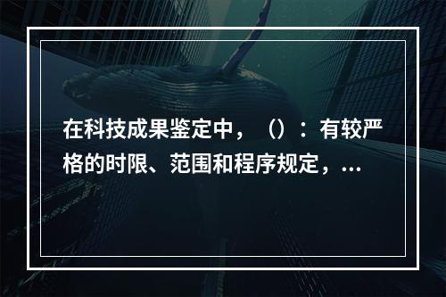 在科技成果鉴定中，（）：有较严格的时限、范围和程序规定，有查