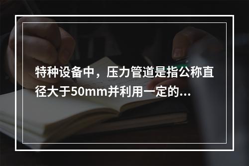 特种设备中，压力管道是指公称直径大于50mm并利用一定的压力