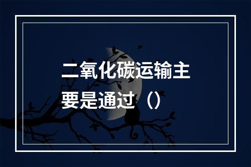 二氧化碳运输主要是通过（）