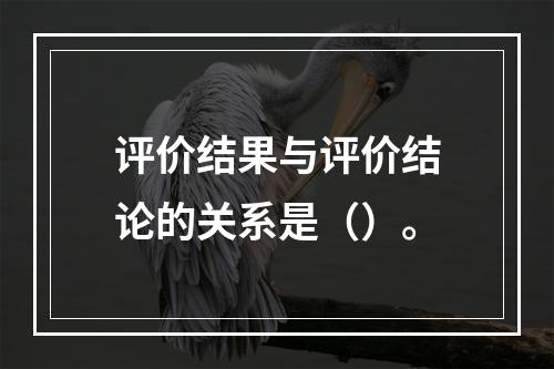 评价结果与评价结论的关系是（）。