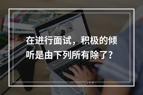 在进行面试，积极的倾听是由下列所有除了？