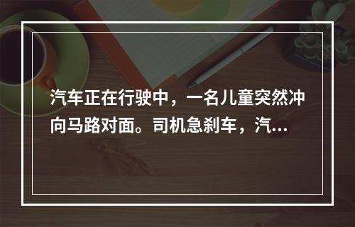 汽车正在行驶中，一名儿童突然冲向马路对面。司机急刹车，汽车在