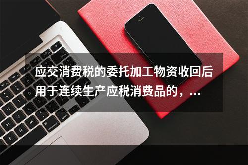 应交消费税的委托加工物资收回后用于连续生产应税消费品的，按规