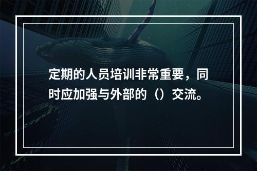 定期的人员培训非常重要，同时应加强与外部的（）交流。