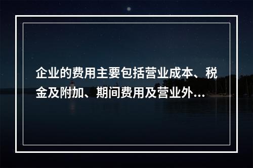 企业的费用主要包括营业成本、税金及附加、期间费用及营业外支出