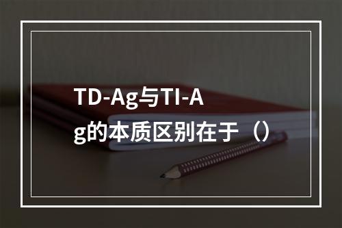 TD-Ag与TI-Ag的本质区别在于（）